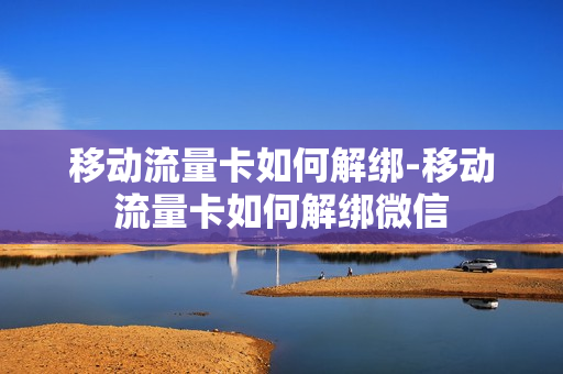 移动流量卡如何解绑-移动流量卡如何解绑微信