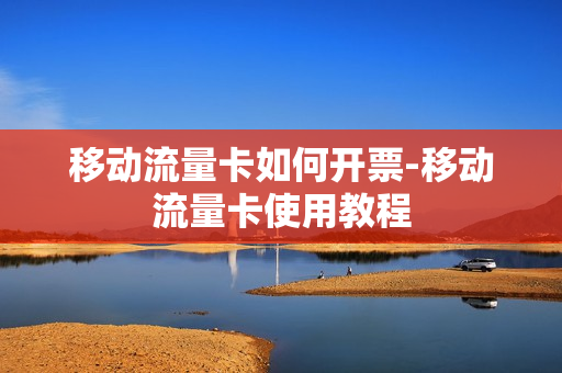移动流量卡如何开票-移动流量卡使用教程