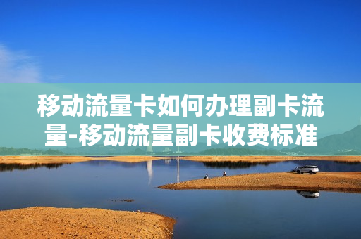 移动流量卡如何办理副卡流量-移动流量副卡收费标准