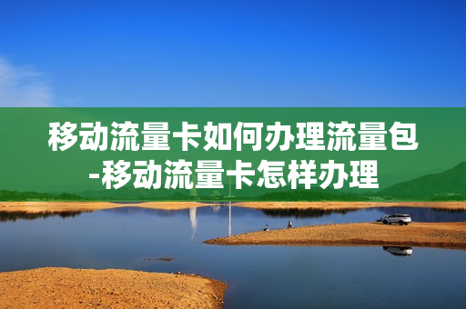 移动流量卡如何办理流量包-移动流量卡怎样办理
