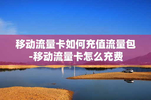 移动流量卡如何充值流量包-移动流量卡怎么充费