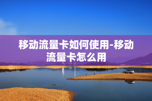 移动流量卡如何使用-移动流量卡怎么用