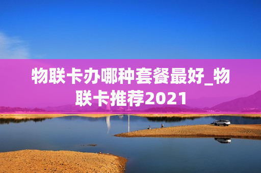 物联卡办哪种套餐最好_物联卡推荐2021
