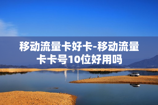 移动流量卡好卡-移动流量卡卡号10位好用吗
