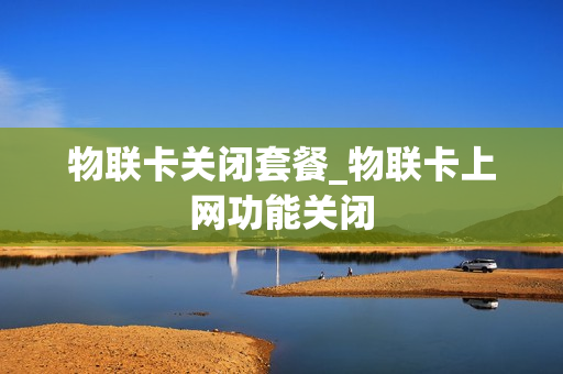 物联卡关闭套餐_物联卡上网功能关闭