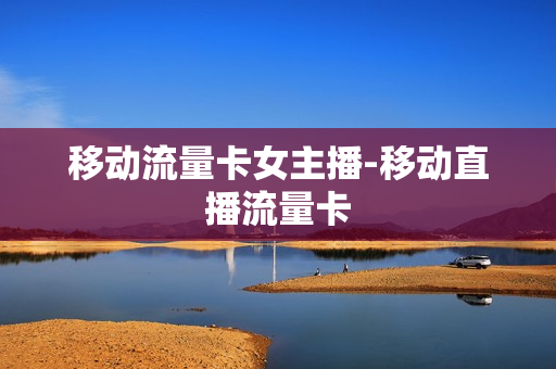 移动流量卡女主播-移动直播流量卡