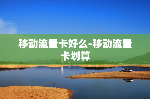 移动流量卡好么-移动流量卡划算