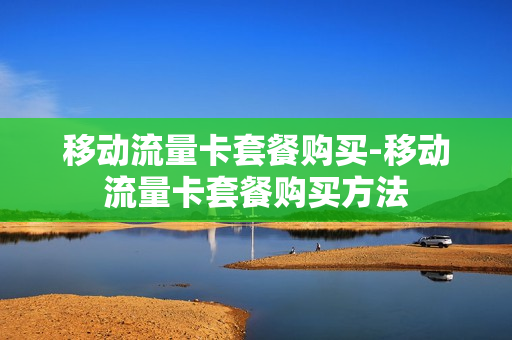移动流量卡套餐购买-移动流量卡套餐购买方法