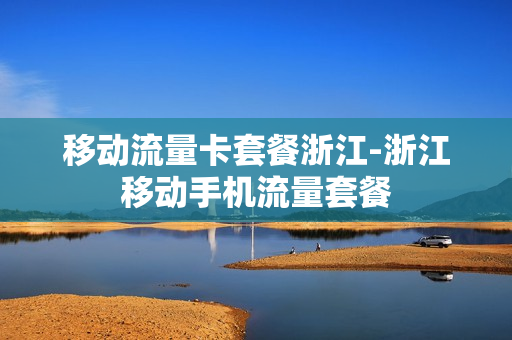 移动流量卡套餐浙江-浙江移动手机流量套餐