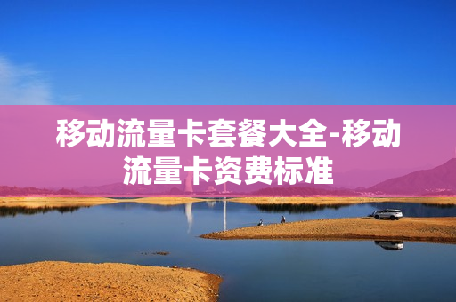 移动流量卡套餐大全-移动流量卡资费标准