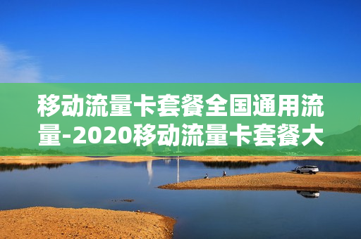 移动流量卡套餐全国通用流量-2020移动流量卡套餐大全
