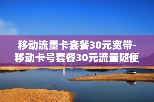 移动流量卡套餐30元宽带-移动卡号套餐30元流量随便用
