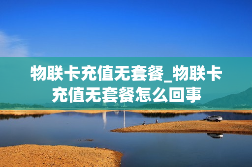 物联卡充值无套餐_物联卡充值无套餐怎么回事