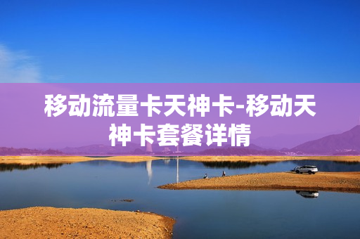 移动流量卡天神卡-移动天神卡套餐详情