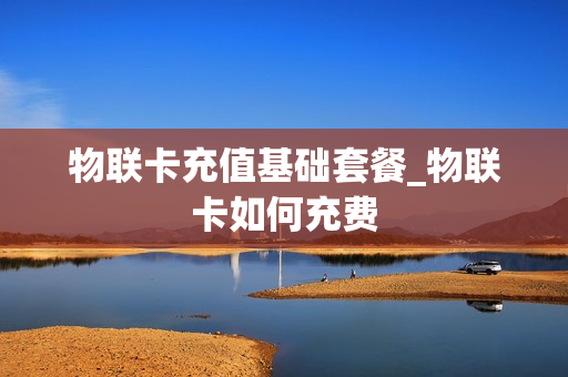 物联卡充值基础套餐_物联卡如何充费