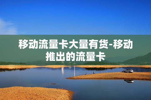 移动流量卡大量有货-移动推出的流量卡