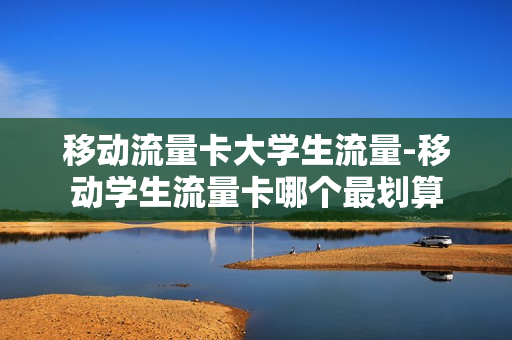 移动流量卡大学生流量-移动学生流量卡哪个最划算