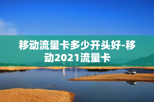 移动流量卡多少开头好-移动2021流量卡