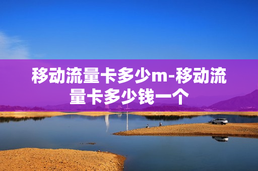 移动流量卡多少m-移动流量卡多少钱一个
