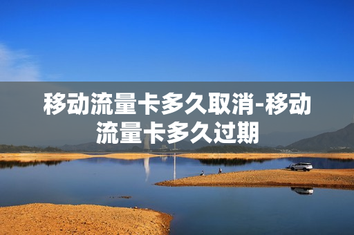 移动流量卡多久取消-移动流量卡多久过期