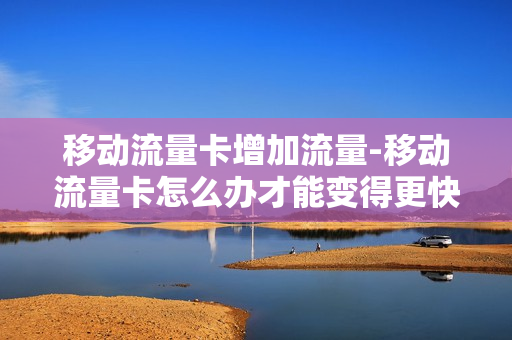 移动流量卡增加流量-移动流量卡怎么办才能变得更快
