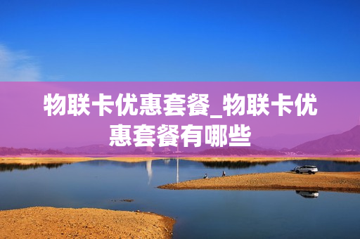 物联卡优惠套餐_物联卡优惠套餐有哪些