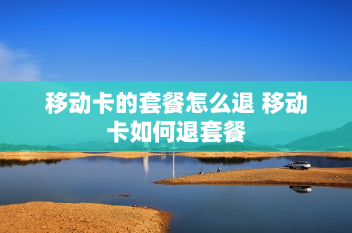 移动卡的套餐怎么退 移动卡如何退套餐