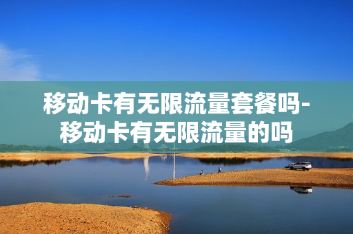 移动卡有无限流量套餐吗-移动卡有无限流量的吗