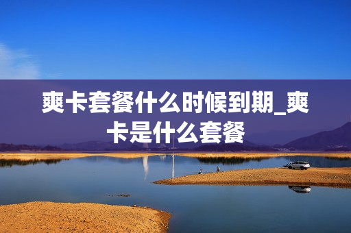爽卡套餐什么时候到期_爽卡是什么套餐