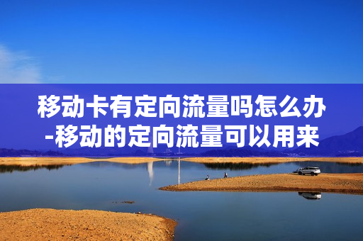移动卡有定向流量吗怎么办-移动的定向流量可以用来干嘛