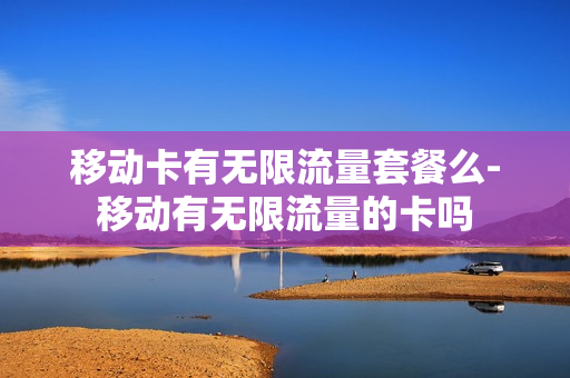移动卡有无限流量套餐么-移动有无限流量的卡吗