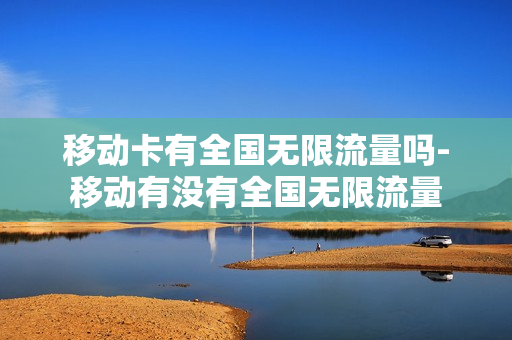 移动卡有全国无限流量吗-移动有没有全国无限流量