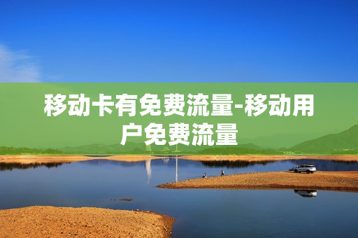 移动卡有免费流量-移动用户免费流量