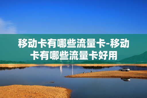 移动卡有哪些流量卡-移动卡有哪些流量卡好用