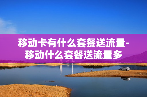 移动卡有什么套餐送流量-移动什么套餐送流量多