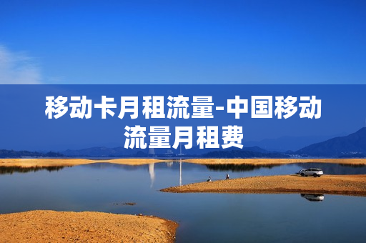 移动卡月租流量-中国移动流量月租费