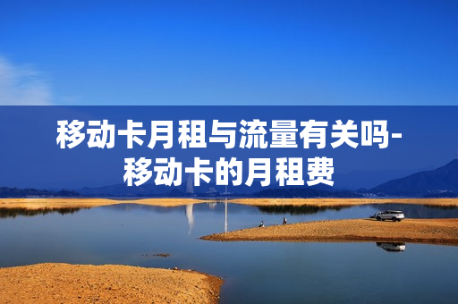 移动卡月租与流量有关吗-移动卡的月租费