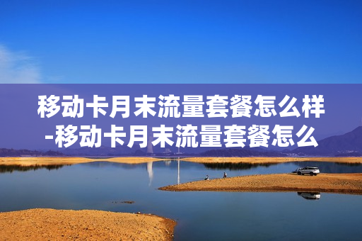 移动卡月末流量套餐怎么样-移动卡月末流量套餐怎么样的