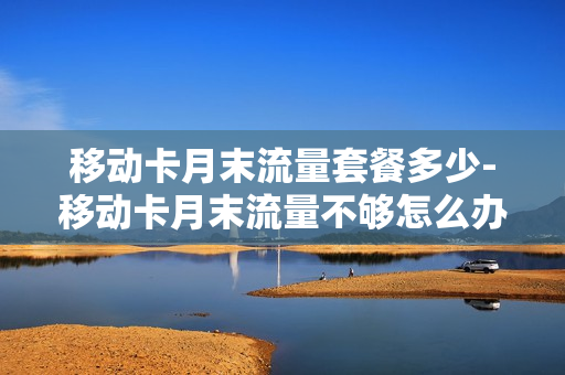 移动卡月末流量套餐多少-移动卡月末流量不够怎么办