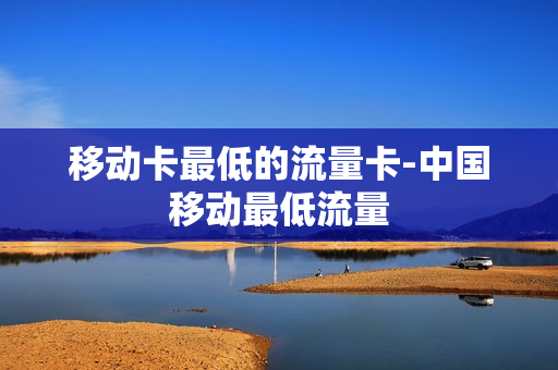 移动卡最低的流量卡-中国移动最低流量