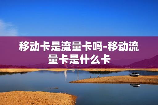 移动卡是流量卡吗-移动流量卡是什么卡
