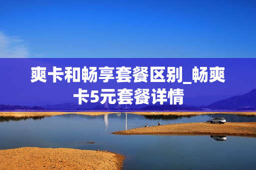 爽卡和畅享套餐区别_畅爽卡5元套餐详情