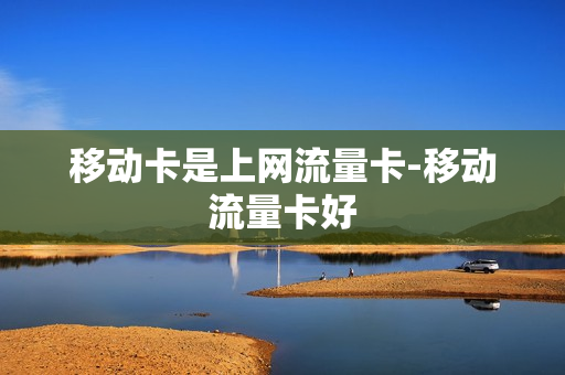 移动卡是上网流量卡-移动流量卡好