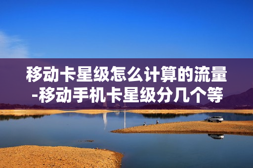移动卡星级怎么计算的流量-移动手机卡星级分几个等级