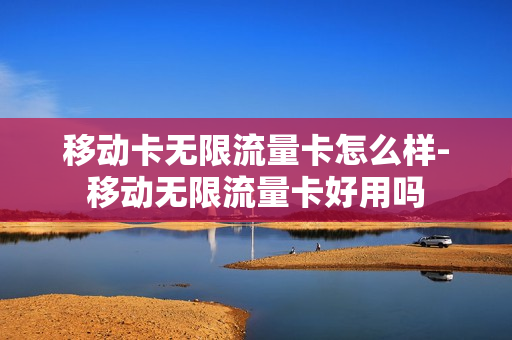 移动卡无限流量卡怎么样-移动无限流量卡好用吗