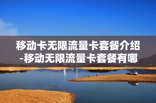 移动卡无限流量卡套餐介绍-移动无限流量卡套餐有哪些