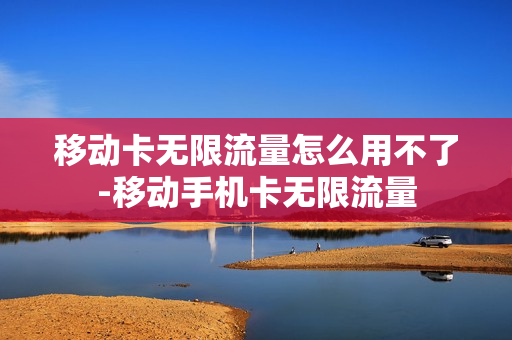 移动卡无限流量怎么用不了-移动手机卡无限流量
