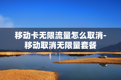 移动卡无限流量怎么取消-移动取消无限量套餐