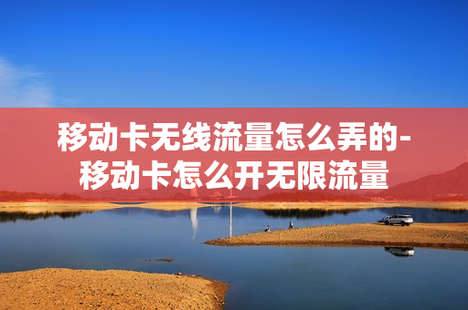 移动卡无线流量怎么弄的-移动卡怎么开无限流量