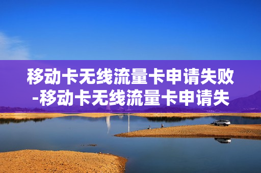 移动卡无线流量卡申请失败-移动卡无线流量卡申请失败怎么办